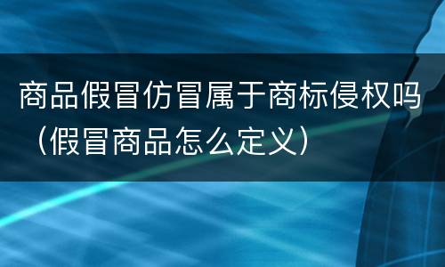 商品假冒仿冒属于商标侵权吗（假冒商品怎么定义）