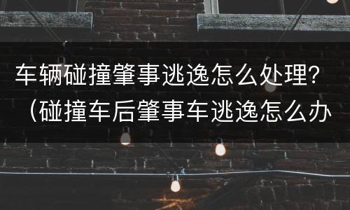 车辆碰撞肇事逃逸怎么处理？（碰撞车后肇事车逃逸怎么办?）