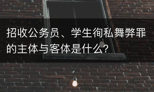招收公务员、学生徇私舞弊罪的主体与客体是什么？
