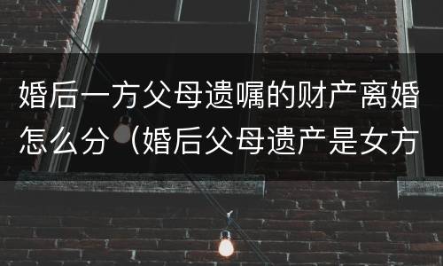 婚后一方父母遗嘱的财产离婚怎么分（婚后父母遗产是女方独有吗）