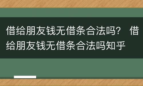 借给朋友钱无借条合法吗？ 借给朋友钱无借条合法吗知乎