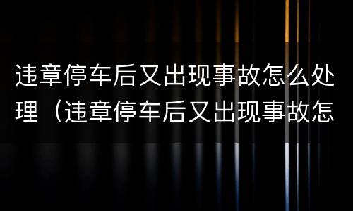 违章停车后又出现事故怎么处理（违章停车后又出现事故怎么处理好）