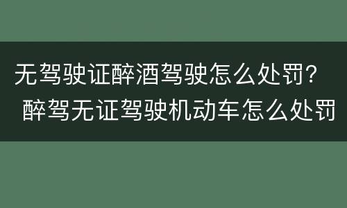 无驾驶证醉酒驾驶怎么处罚？ 醉驾无证驾驶机动车怎么处罚
