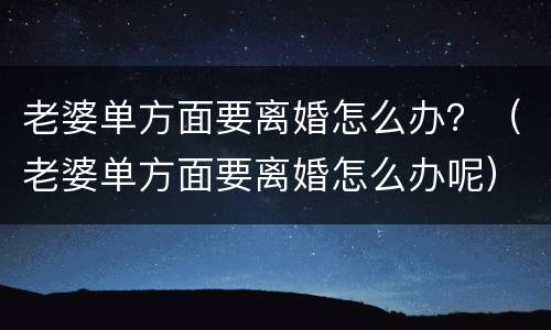 老婆单方面要离婚怎么办？（老婆单方面要离婚怎么办呢）
