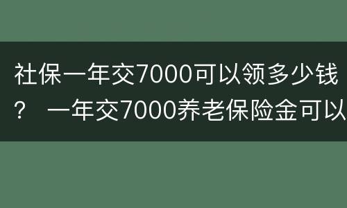 社保一年交7000可以领多少钱？ 一年交7000养老保险金可以领多少