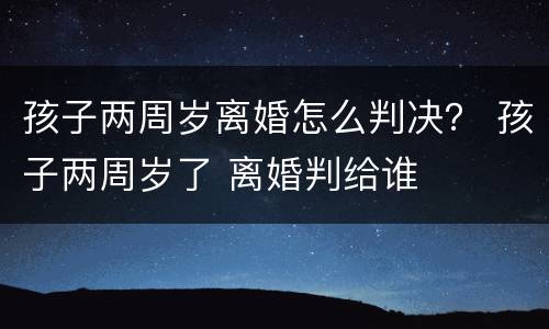 孩子两周岁离婚怎么判决？ 孩子两周岁了 离婚判给谁