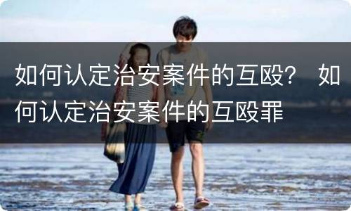 如何认定治安案件的互殴？ 如何认定治安案件的互殴罪