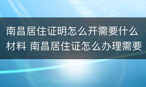 南昌居住证明怎么开需要什么材料 南昌居住证怎么办理需要带什么资料