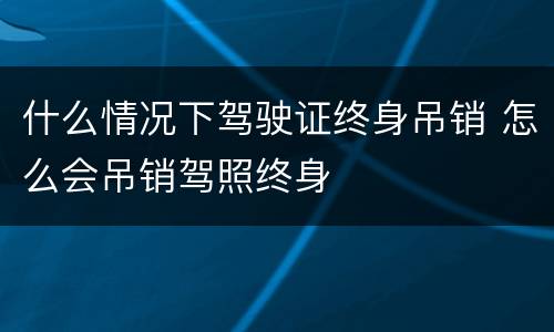 什么情况下驾驶证终身吊销 怎么会吊销驾照终身