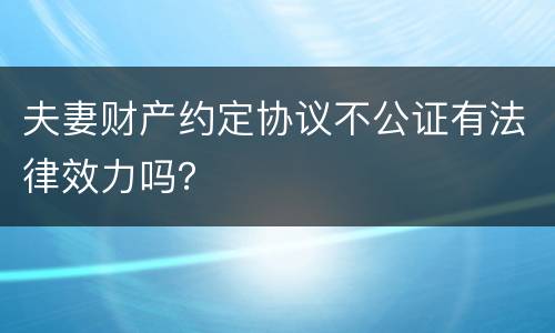 夫妻财产约定协议不公证有法律效力吗？