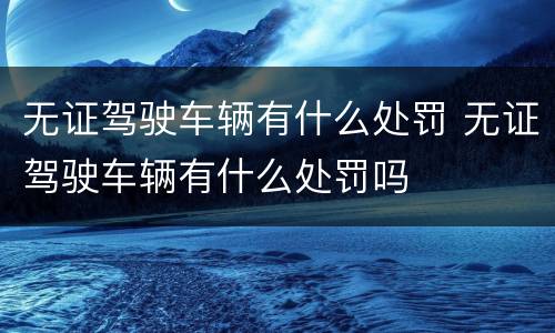 无证驾驶车辆有什么处罚 无证驾驶车辆有什么处罚吗