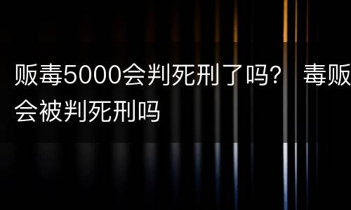 贩毒5000会判死刑了吗？ 毒贩会被判死刑吗
