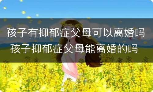 孩子有抑郁症父母可以离婚吗 孩子抑郁症父母能离婚的吗