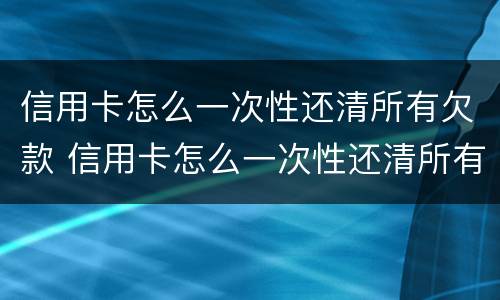 信用卡怎么一次性还清所有欠款 信用卡怎么一次性还清所有欠款的钱