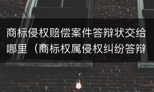 商标侵权赔偿案件答辩状交给哪里（商标权属侵权纠纷答辩状）