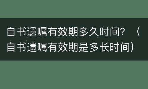 自书遗嘱有效期多久时间？（自书遗嘱有效期是多长时间）
