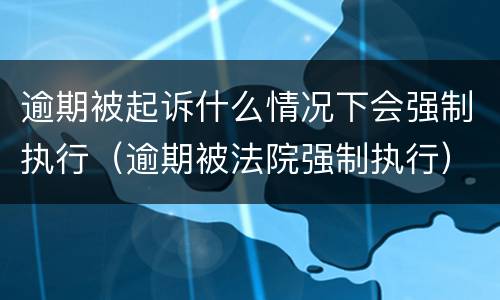 逾期被起诉什么情况下会强制执行（逾期被法院强制执行）