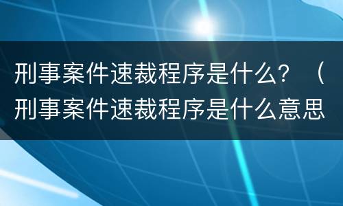 刑事案件速裁程序是什么？（刑事案件速裁程序是什么意思）