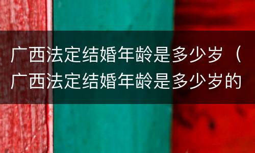 广西法定结婚年龄是多少岁（广西法定结婚年龄是多少岁的）
