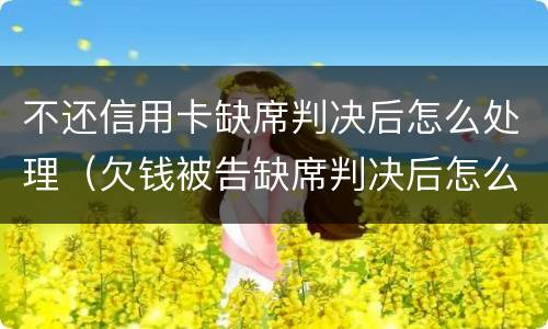 不还信用卡缺席判决后怎么处理（欠钱被告缺席判决后怎么处理）