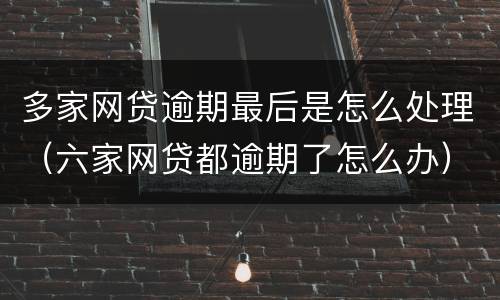 多家网贷逾期最后是怎么处理（六家网贷都逾期了怎么办）