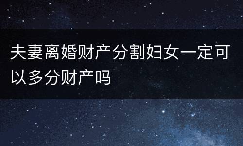 夫妻离婚财产分割妇女一定可以多分财产吗