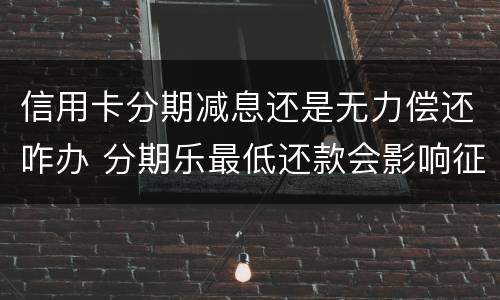 信用卡分期减息还是无力偿还咋办 分期乐最低还款会影响征信吗