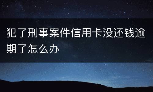 犯了刑事案件信用卡没还钱逾期了怎么办