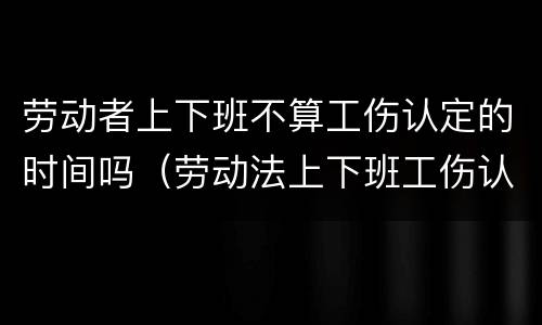 劳动者上下班不算工伤认定的时间吗（劳动法上下班工伤认定）