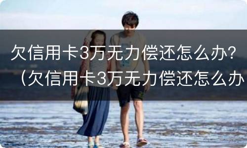 欠信用卡3万无力偿还怎么办？（欠信用卡3万无力偿还怎么办理）