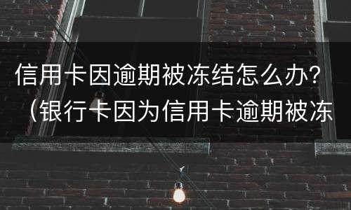 信用卡因逾期被冻结怎么办？（银行卡因为信用卡逾期被冻结怎么办）