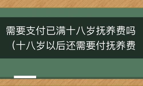 需要支付已满十八岁抚养费吗（十八岁以后还需要付抚养费吗）