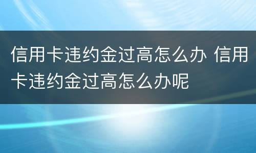 信用卡违约金过高怎么办 信用卡违约金过高怎么办呢