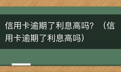 信用卡逾期了利息高吗？（信用卡逾期了利息高吗）