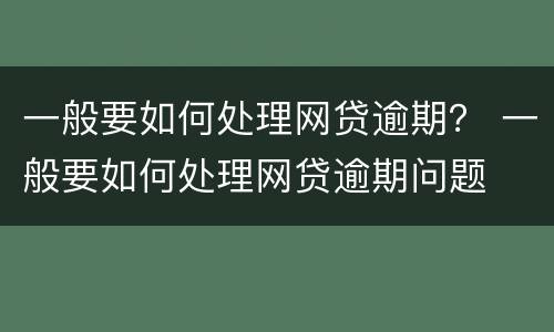 一般要如何处理网贷逾期？ 一般要如何处理网贷逾期问题