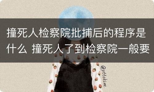 撞死人检察院批捕后的程序是什么 撞死人了到检察院一般要多久