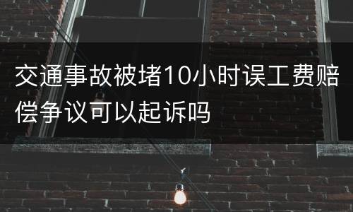 交通事故被堵10小时误工费赔偿争议可以起诉吗