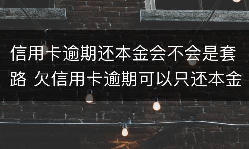 信用卡逾期还本金会不会是套路 欠信用卡逾期可以只还本金吗