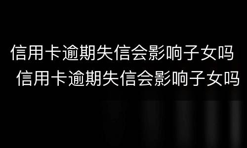 信用卡逾期失信会影响子女吗 信用卡逾期失信会影响子女吗知乎
