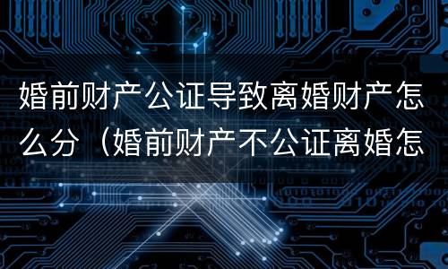 婚前财产公证导致离婚财产怎么分（婚前财产不公证离婚怎么分）
