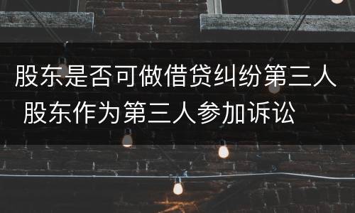 股东是否可做借贷纠纷第三人 股东作为第三人参加诉讼