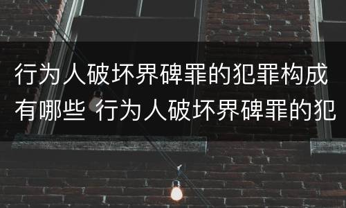 行为人破坏界碑罪的犯罪构成有哪些 行为人破坏界碑罪的犯罪构成有哪些要件
