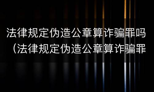 法律规定伪造公章算诈骗罪吗（法律规定伪造公章算诈骗罪吗）