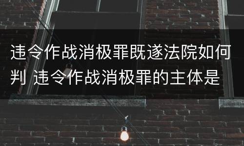 违令作战消极罪既遂法院如何判 违令作战消极罪的主体是