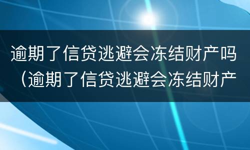 逾期了信贷逃避会冻结财产吗（逾期了信贷逃避会冻结财产吗）