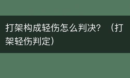 打架构成轻伤怎么判决？（打架轻伤判定）