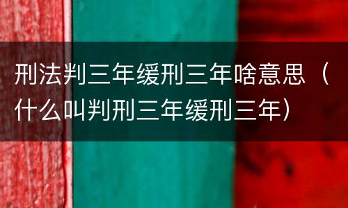刑法判三年缓刑三年啥意思（什么叫判刑三年缓刑三年）