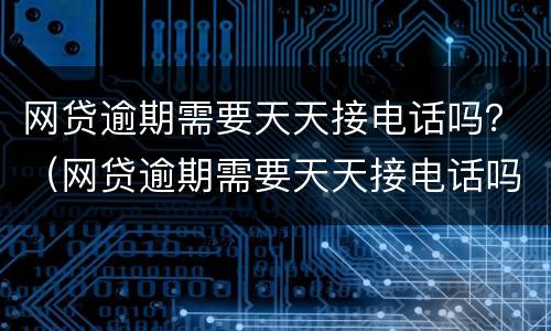 网贷逾期需要天天接电话吗？（网贷逾期需要天天接电话吗）