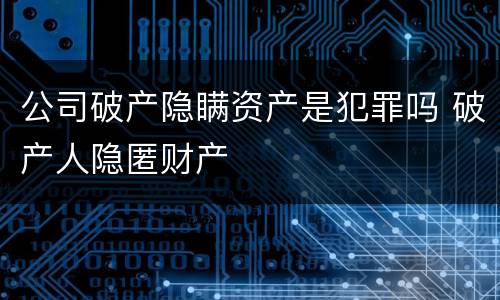 公司破产隐瞒资产是犯罪吗 破产人隐匿财产