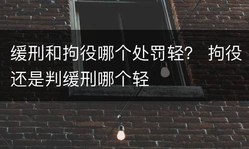 缓刑和拘役哪个处罚轻？ 拘役还是判缓刑哪个轻